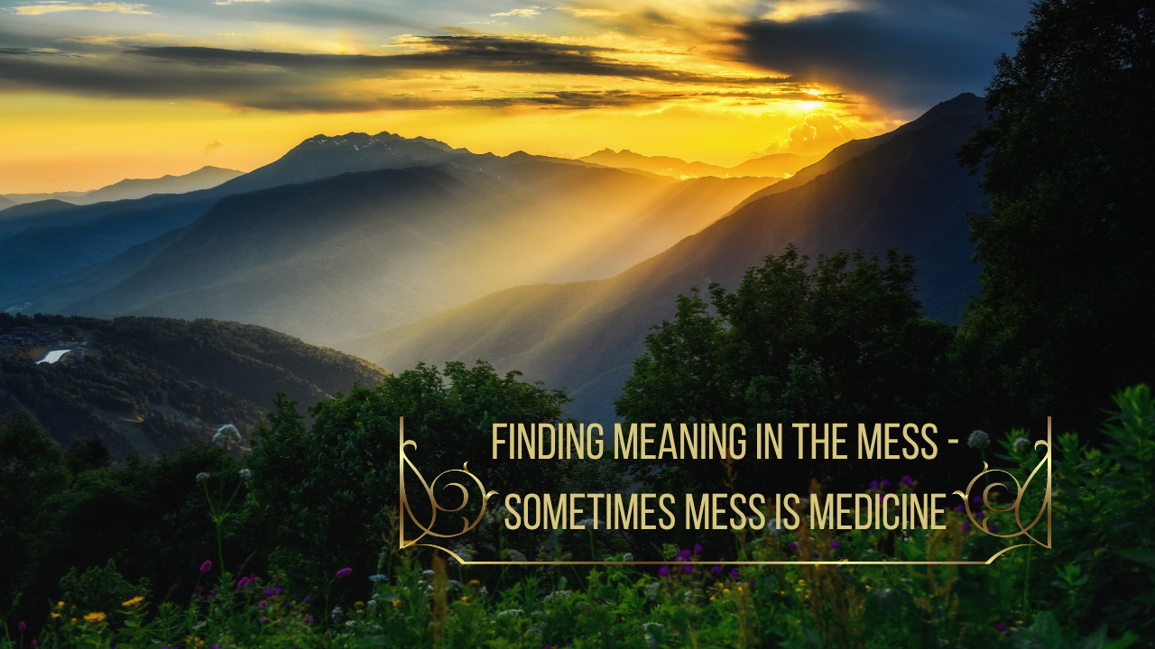 Finding meaning in the mess - sometimes mess is medicine